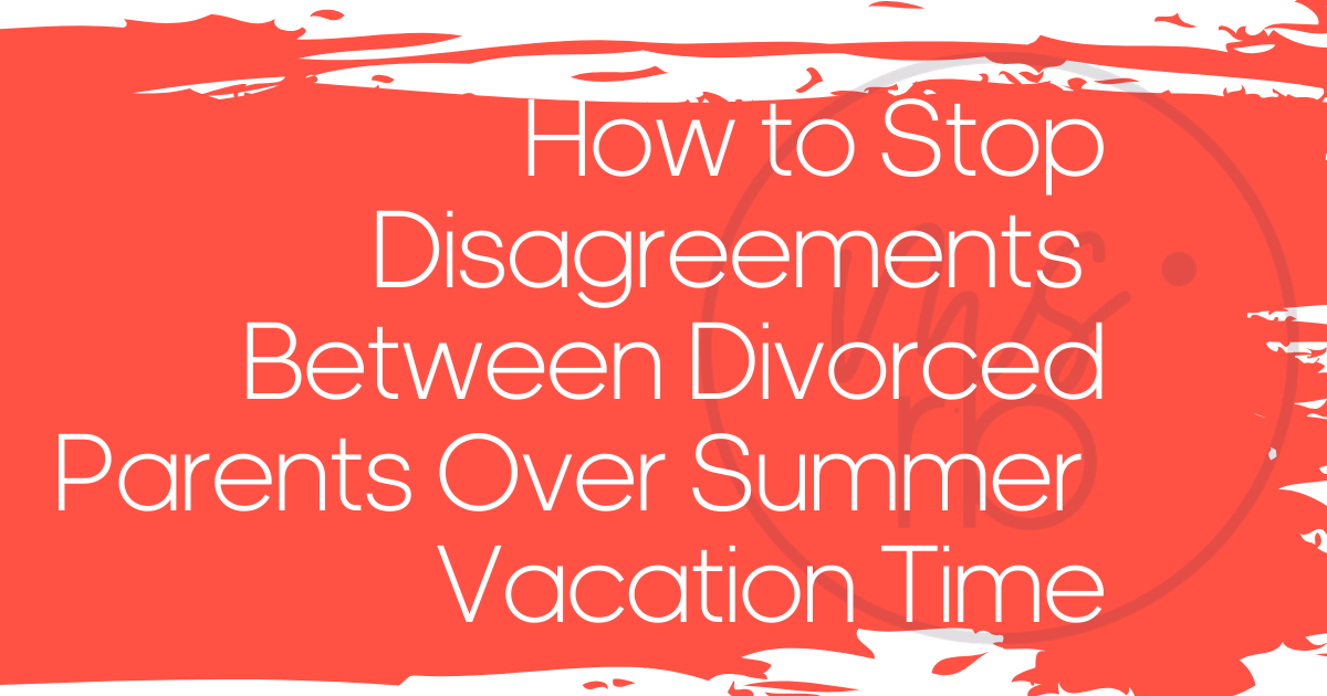 How to Stop Disagreements Between Divorced Parents Over Summer Vacation Time